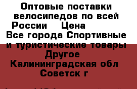 Оптовые поставки велосипедов по всей России  › Цена ­ 6 820 - Все города Спортивные и туристические товары » Другое   . Калининградская обл.,Советск г.